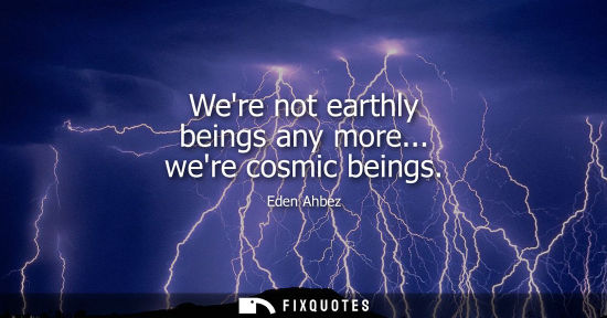Small: Were not earthly beings any more... were cosmic beings