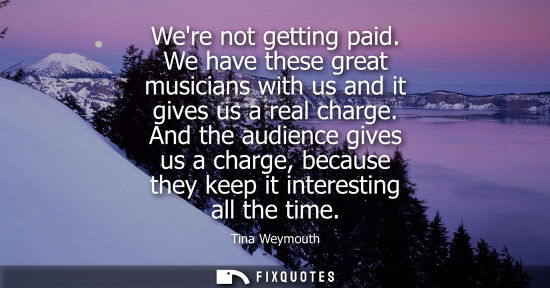 Small: Were not getting paid. We have these great musicians with us and it gives us a real charge. And the aud