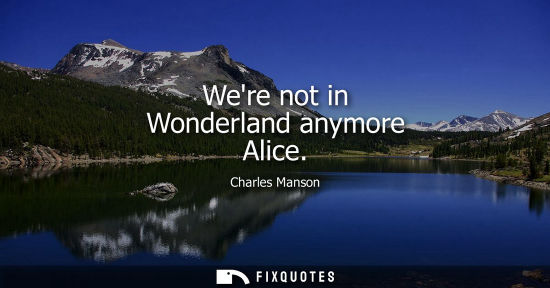 Small: Were not in Wonderland anymore Alice
