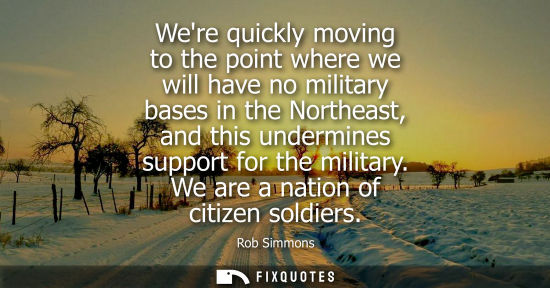 Small: Were quickly moving to the point where we will have no military bases in the Northeast, and this underm