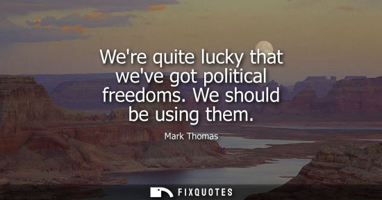 Small: Were quite lucky that weve got political freedoms. We should be using them