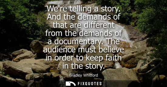 Small: Were telling a story. And the demands of that are different from the demands of a documentary.