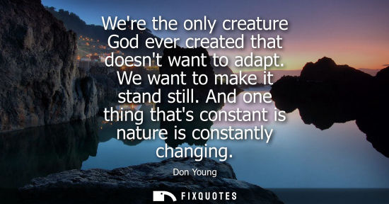 Small: Were the only creature God ever created that doesnt want to adapt. We want to make it stand still.