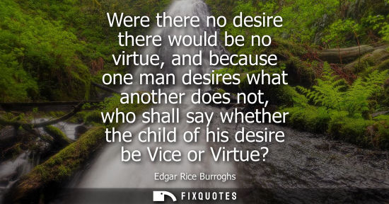 Small: Were there no desire there would be no virtue, and because one man desires what another does not, who s