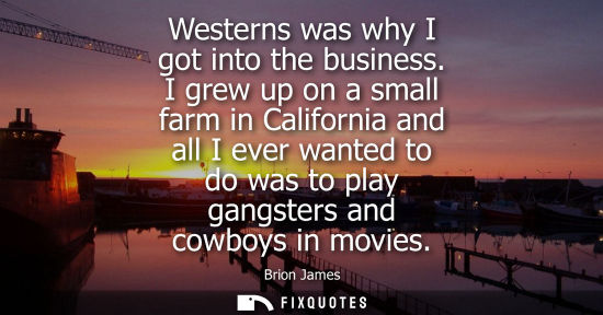 Small: Westerns was why I got into the business. I grew up on a small farm in California and all I ever wanted