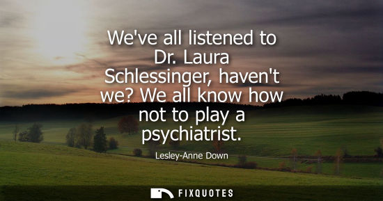 Small: Weve all listened to Dr. Laura Schlessinger, havent we? We all know how not to play a psychiatrist