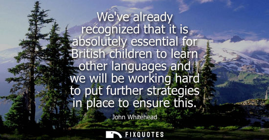 Small: Weve already recognized that it is absolutely essential for British children to learn other languages a