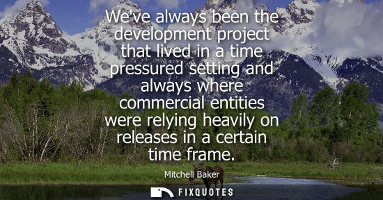Small: Weve always been the development project that lived in a time pressured setting and always where commer