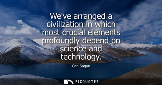 Small: Weve arranged a civilization in which most crucial elements profoundly depend on science and technology