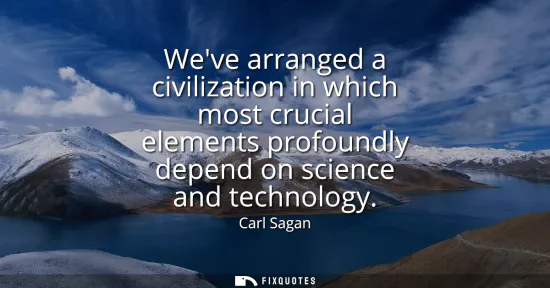 Small: Weve arranged a civilization in which most crucial elements profoundly depend on science and technology