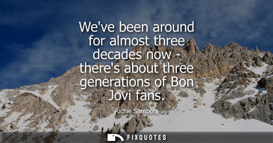 Small: Weve been around for almost three decades now - theres about three generations of Bon Jovi fans