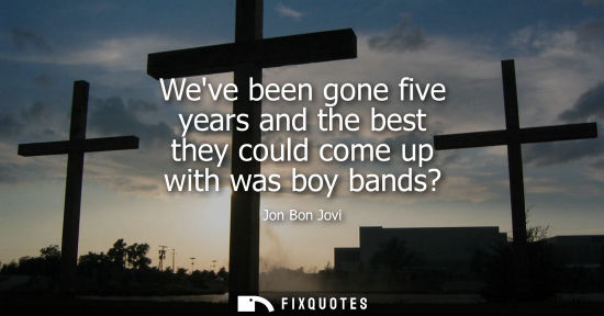 Small: Weve been gone five years and the best they could come up with was boy bands?