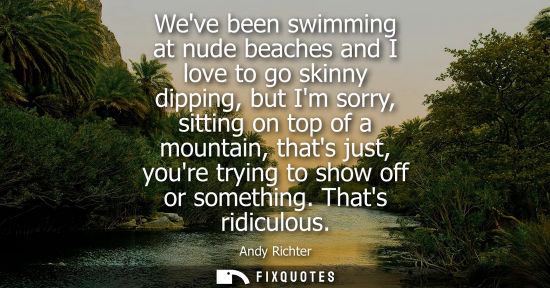 Small: Weve been swimming at nude beaches and I love to go skinny dipping, but Im sorry, sitting on top of a mountain