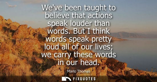 Small: Weve been taught to believe that actions speak louder than words. But I think words speak pretty loud all of o