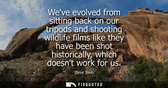 Small: Steve Irwin: Weve evolved from sitting back on our tripods and shooting wildlife films like they have been sho