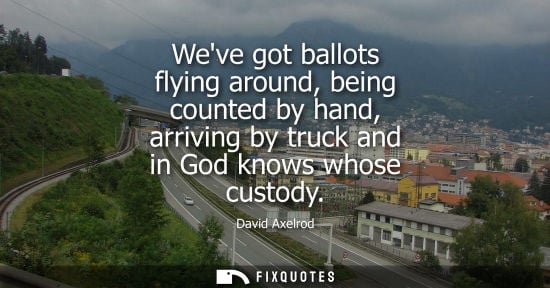 Small: Weve got ballots flying around, being counted by hand, arriving by truck and in God knows whose custody