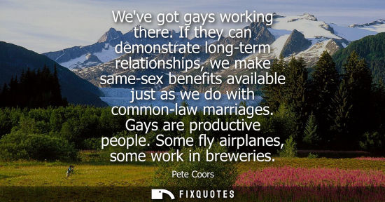 Small: Weve got gays working there. If they can demonstrate long-term relationships, we make same-sex benefits