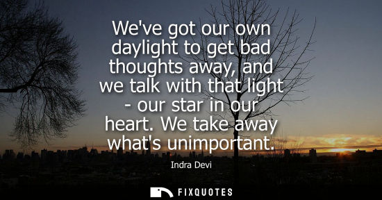 Small: Weve got our own daylight to get bad thoughts away, and we talk with that light - our star in our heart. We ta