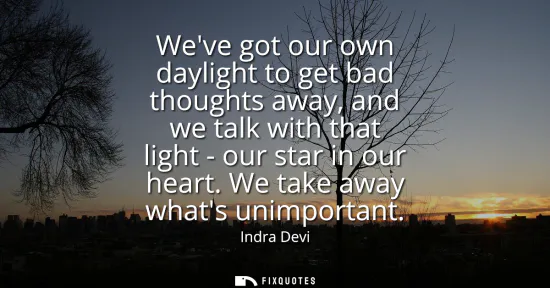Small: Weve got our own daylight to get bad thoughts away, and we talk with that light - our star in our heart. We ta