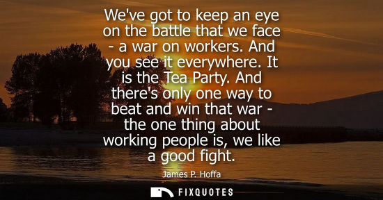 Small: Weve got to keep an eye on the battle that we face - a war on workers. And you see it everywhere. It is