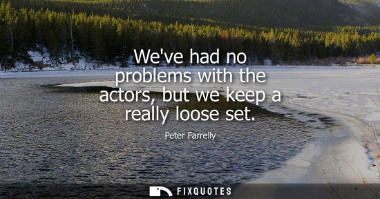 Small: Weve had no problems with the actors, but we keep a really loose set