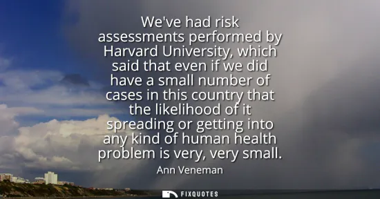 Small: Weve had risk assessments performed by Harvard University, which said that even if we did have a small number 