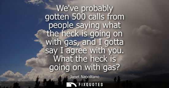 Small: Weve probably gotten 500 calls from people saying what the heck is going on with gas, and I gotta say I