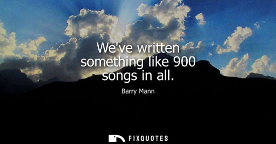 Small: Weve written something like 900 songs in all
