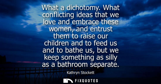 Small: What a dichotomy. What conflicting ideas that we love and embrace these women, and entrust them to rais