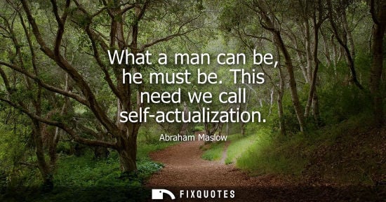 Small: Abraham Maslow: What a man can be, he must be. This need we call self-actualization