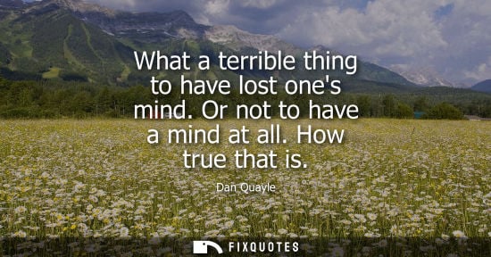 Small: What a terrible thing to have lost ones mind. Or not to have a mind at all. How true that is