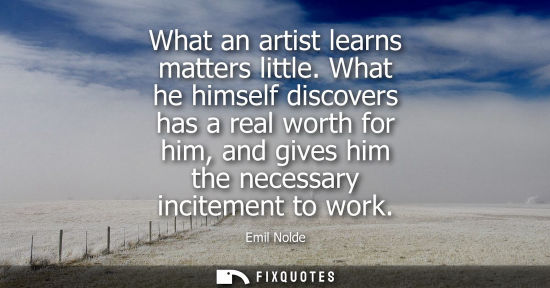 Small: What an artist learns matters little. What he himself discovers has a real worth for him, and gives him