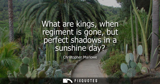 Small: What are kings, when regiment is gone, but perfect shadows in a sunshine day?