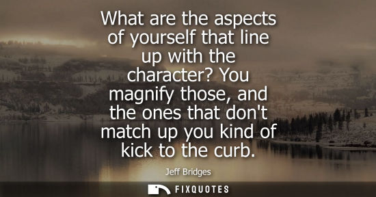Small: What are the aspects of yourself that line up with the character? You magnify those, and the ones that 