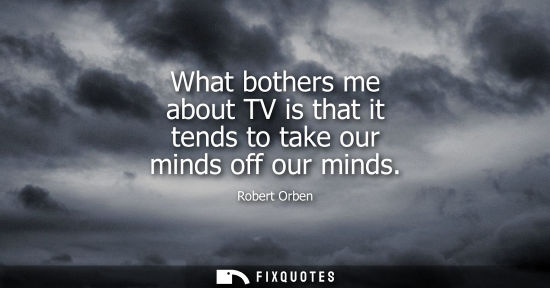 Small: What bothers me about TV is that it tends to take our minds off our minds
