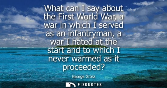 Small: What can I say about the First World War, a war in which I served as an infantryman, a war I hated at t