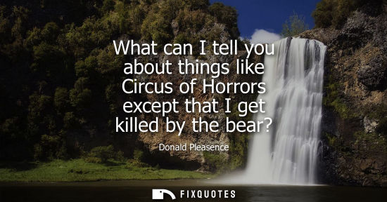 Small: What can I tell you about things like Circus of Horrors except that I get killed by the bear? - Donald Pleasen