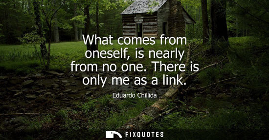 Small: What comes from oneself, is nearly from no one. There is only me as a link