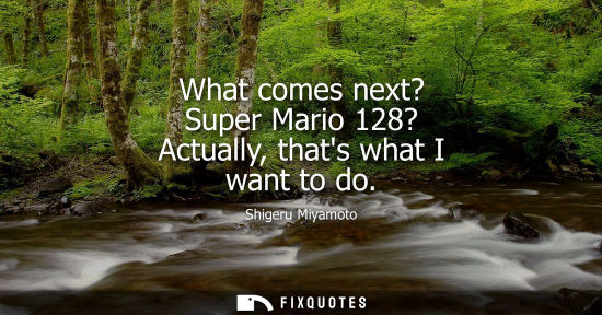 Small: What comes next? Super Mario 128? Actually, thats what I want to do
