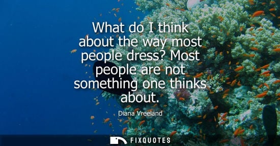 Small: What do I think about the way most people dress? Most people are not something one thinks about