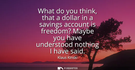 Small: What do you think, that a dollar in a savings account is freedom? Maybe you have understood nothing I have sai