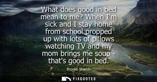 Small: What does good in bed mean to me? When Im sick and I stay home from school propped up with lots of pillows wat