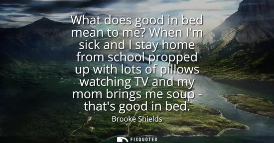 Small: What does good in bed mean to me? When Im sick and I stay home from school propped up with lots of pillows wat
