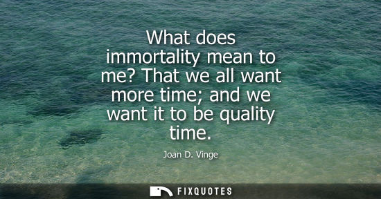 Small: What does immortality mean to me? That we all want more time and we want it to be quality time