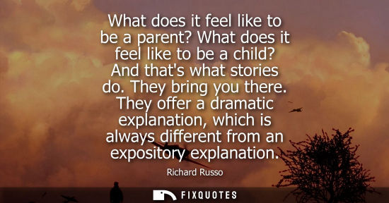 Small: What does it feel like to be a parent? What does it feel like to be a child? And thats what stories do.