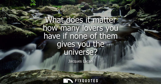 Small: What does it matter how many lovers you have if none of them gives you the universe?