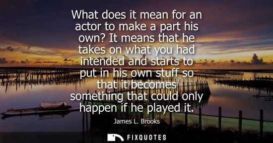 Small: What does it mean for an actor to make a part his own? It means that he takes on what you had intended 