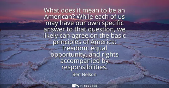 Small: What does it mean to be an American? While each of us may have our own specific answer to that question, we li