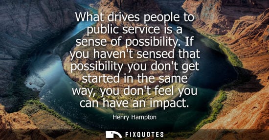 Small: What drives people to public service is a sense of possibility. If you havent sensed that possibility y