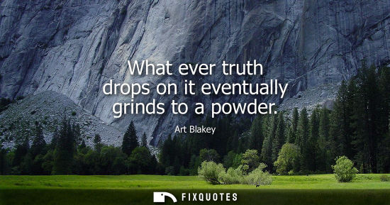 Small: What ever truth drops on it eventually grinds to a powder